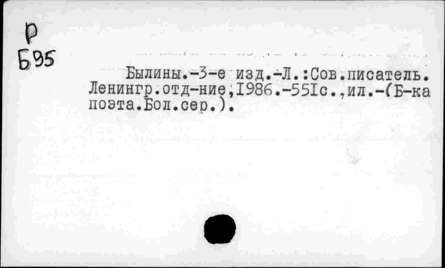 ﻿Былины.-3-е изд.-Л.:Сов.писатель. Ленингр.отд-ние,1986.-551с.,илБ-ка поэта.Бол.сер.).